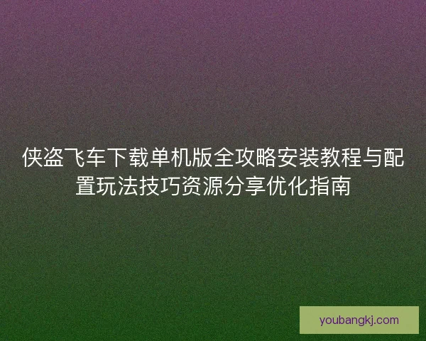 侠盗飞车下载单机版全攻略安装教程与配置玩法技巧资源分享优化指南