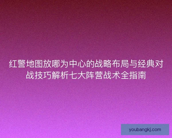 红警地图放哪为中心的战略布局与经典对战技巧解析七大阵营战术全指南