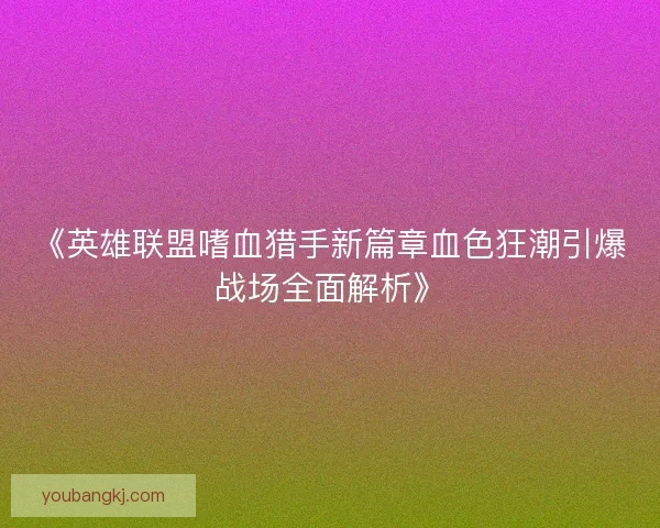《英雄联盟嗜血猎手新篇章血色狂潮引爆战场全面解析》
