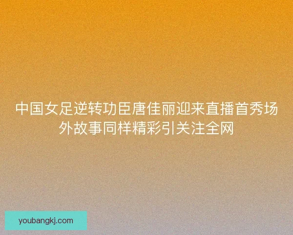 中国女足逆转功臣唐佳丽迎来直播首秀场外故事同样精彩引关注全网 中国女足逆转功臣唐佳丽迎来直播首秀场外故事同样精彩引关注全网