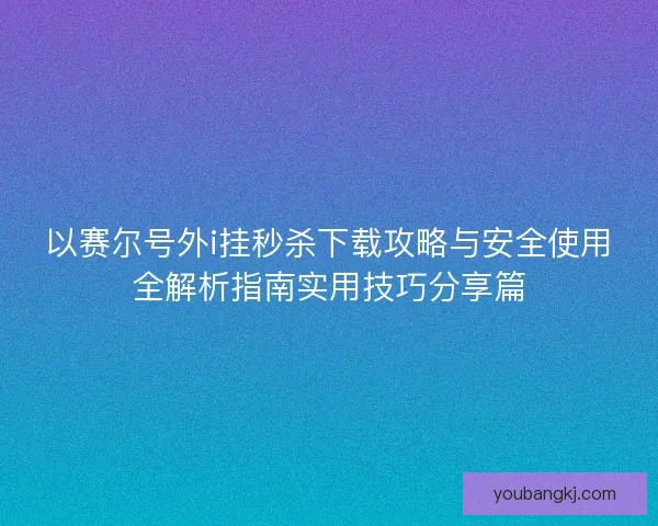 以赛尔号外i挂秒杀下载攻略与安全使用全解析指南实用技巧分享篇 以赛尔号外i挂秒杀下载攻略与安全使用全解析指南实用技巧分享篇