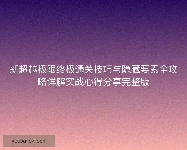 新超越极限终极通关技巧与隐藏要素全攻略详解实战心得分享完整版