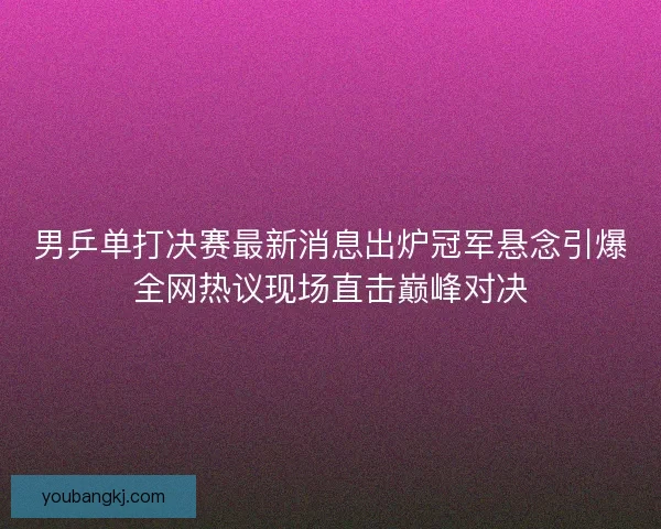 男乒单打决赛最新消息出炉冠军悬念引爆全网热议现场直击巅峰对决 男乒单打决赛最新消息出炉冠军悬念引爆全网热议现场直击巅峰对决