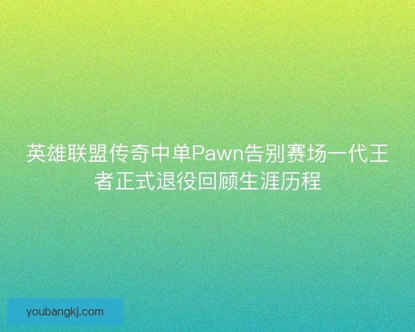 英雄联盟传奇中单Pawn告别赛场一代王者正式退役回顾生涯历程 英雄联盟传奇中单Pawn告别赛场一代王者正式退役回顾生涯历程