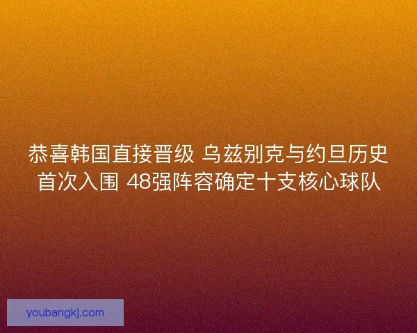 恭喜韩国直接晋级 乌兹别克与约旦历史首次入围 48强阵容确定十支核心球队