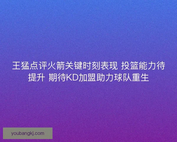 王猛点评火箭关键时刻表现 投篮能力待提升 期待KD加盟助力球队重生 王猛点评火箭关键时刻表现 投篮能力待提升 期待KD加盟助力球队重生