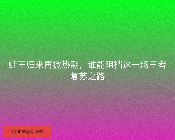 蛙王归来再掀热潮，谁能阻挡这一场王者复苏之路