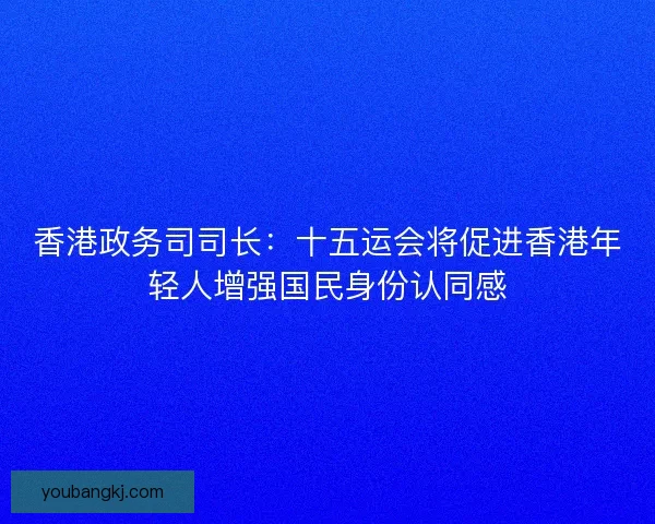 香港政务司司长：十五运会将促进香港年轻人增强国民身份认同感