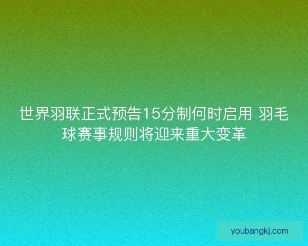 世界羽联正式预告15分制何时启用 羽毛球赛事规则将迎来重大变革