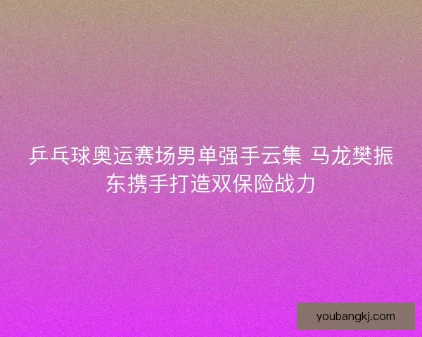 乒乓球奥运赛场男单强手云集 马龙樊振东携手打造双保险战力