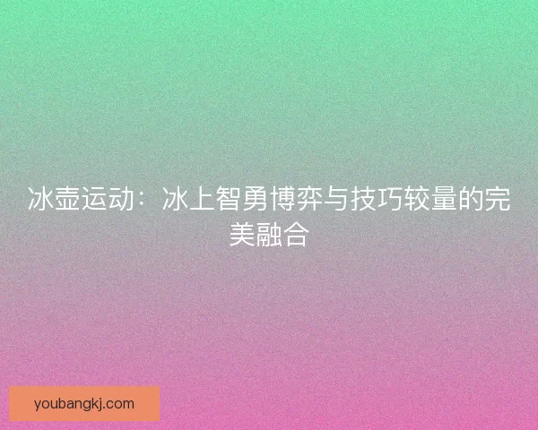 冰壶运动：冰上智勇博弈与技巧较量的完美融合