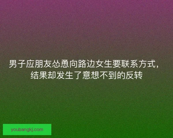 男子应朋友怂恿向路边女生要联系方式，结果却发生了意想不到的反转