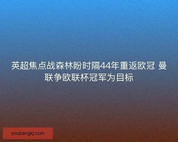 英超焦点战森林盼时隔44年重返欧冠 曼联争欧联杯冠军为目标 英超焦点战森林盼时隔44年重返欧冠 曼联争欧联杯冠军为目标