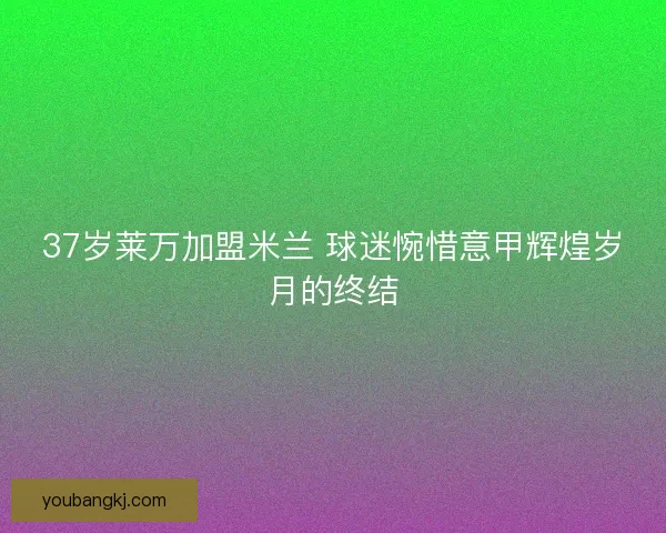 37岁莱万加盟米兰 球迷惋惜意甲辉煌岁月的终结