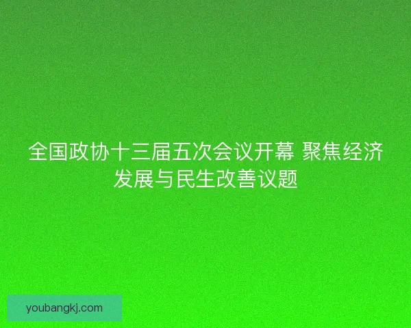 全国政协十三届五次会议开幕 聚焦经济发展与民生改善议题