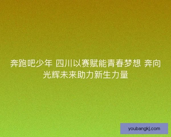奔跑吧少年 四川以赛赋能青春梦想 奔向光辉未来助力新生力量