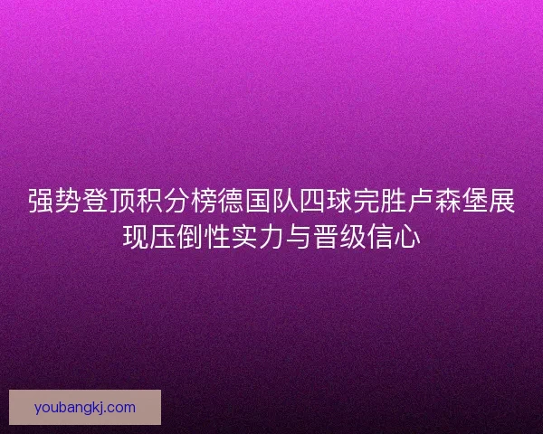 强势登顶积分榜德国队四球完胜卢森堡展现压倒性实力与晋级信心
