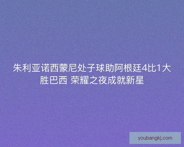朱利亚诺西蒙尼处子球助阿根廷4比1大胜巴西 荣耀之夜成就新星