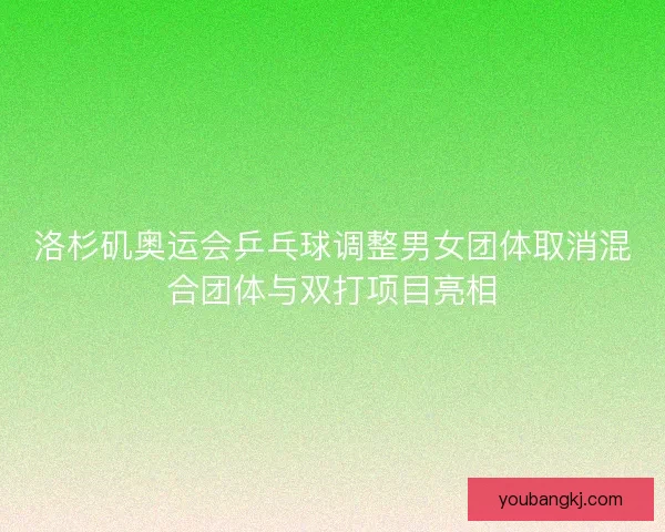 洛杉矶奥运会乒乓球调整男女团体取消混合团体与双打项目亮相