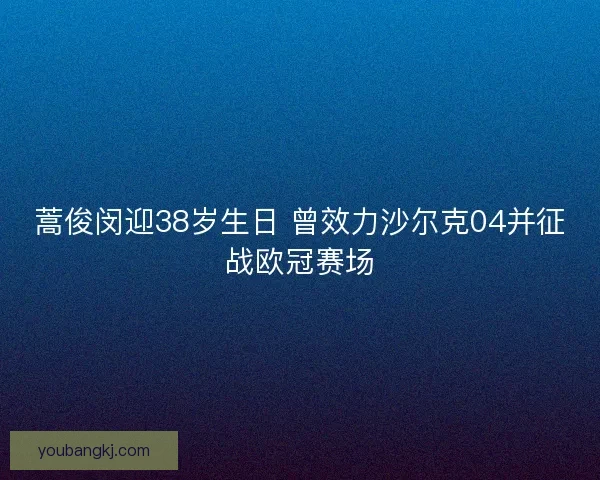 蒿俊闵迎38岁生日 曾效力沙尔克04并征战欧冠赛场