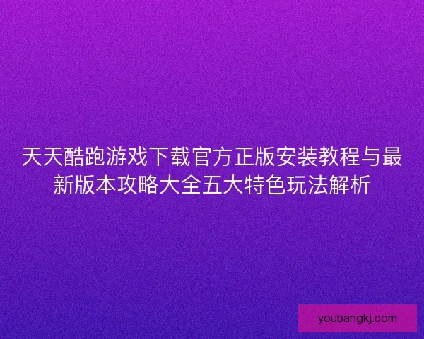 天天酷跑游戏下载官方正版安装教程与最新版本攻略大全五大特色玩法解析