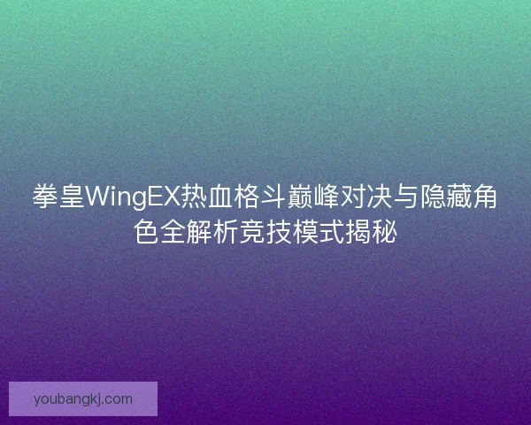 拳皇WingEX热血格斗巅峰对决与隐藏角色全解析竞技模式揭秘 拳皇WingEX热血格斗巅峰对决与隐藏角色全解析竞技模式揭秘