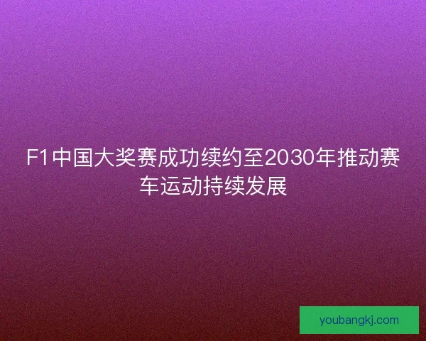 F1中国大奖赛成功续约至2030年推动赛车运动持续发展 F1中国大奖赛成功续约至2030年推动赛车运动持续发展