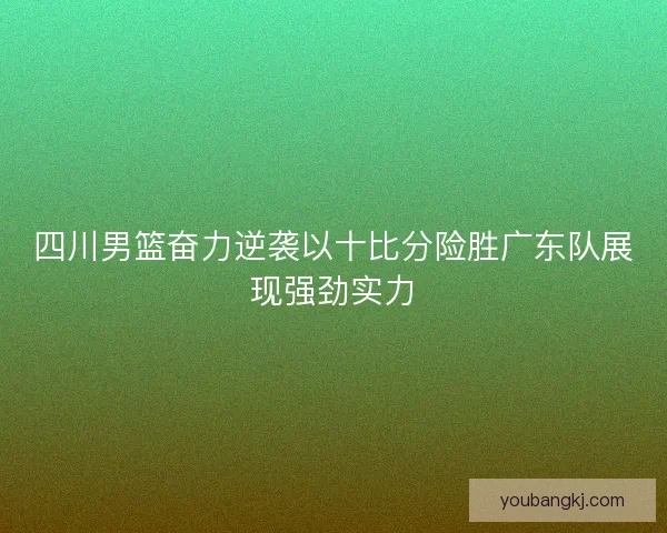 四川男篮奋力逆袭以十比分险胜广东队展现强劲实力