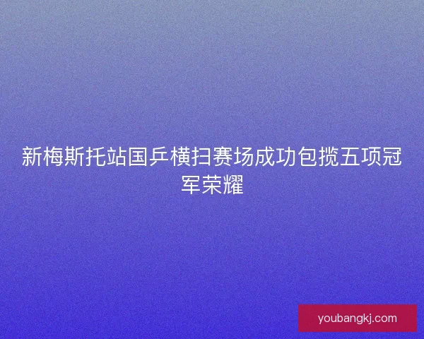 新梅斯托站国乒横扫赛场成功包揽五项冠军荣耀 新梅斯托站国乒横扫赛场成功包揽五项冠军荣耀