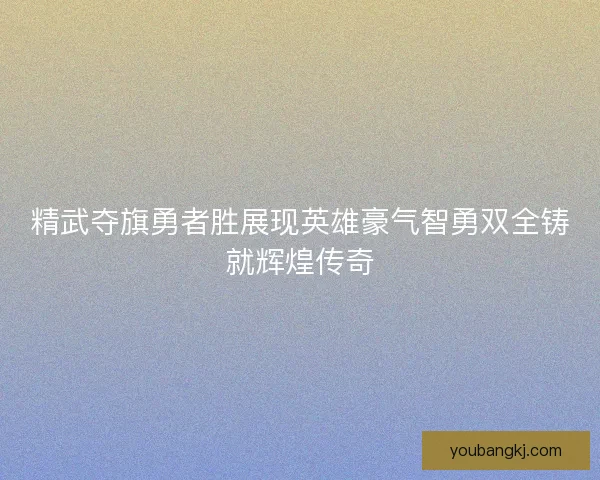 精武夺旗勇者胜展现英雄豪气智勇双全铸就辉煌传奇 精武夺旗勇者胜展现英雄豪气智勇双全铸就辉煌传奇