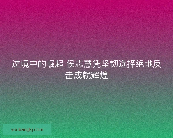 逆境中的崛起 侯志慧凭坚韧选择绝地反击成就辉煌