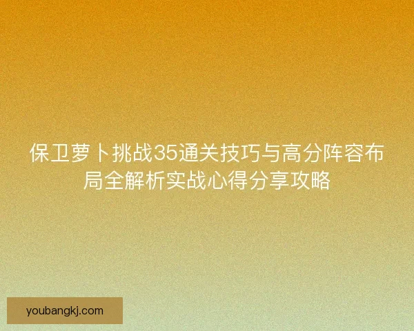 保卫萝卜挑战35通关技巧与高分阵容布局全解析实战心得分享攻略 保卫萝卜挑战35通关技巧与高分阵容布局全解析实战心得分享攻略