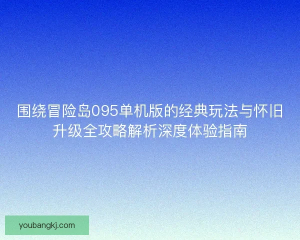 围绕冒险岛095单机版的经典玩法与怀旧升级全攻略解析深度体验指南 围绕冒险岛095单机版的经典玩法与怀旧升级全攻略解析深度体验指南