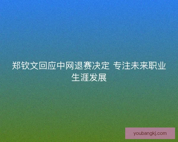 郑钦文回应中网退赛决定 专注未来职业生涯发展