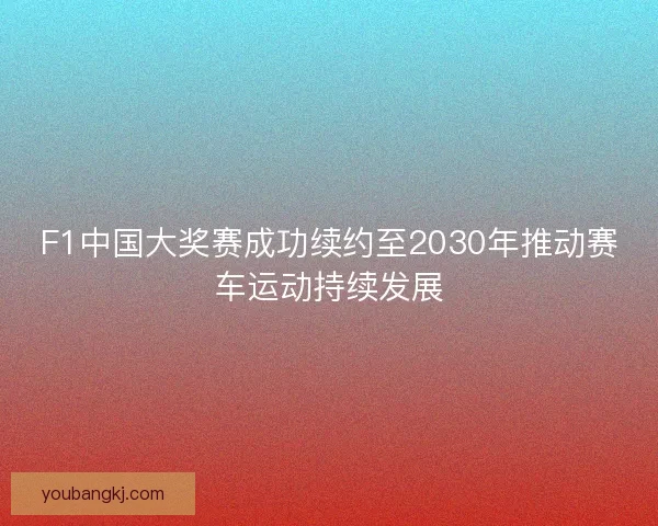 F1中国大奖赛成功续约至2030年推动赛车运动持续发展