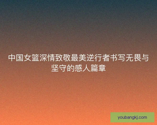 中国女篮深情致敬最美逆行者书写无畏与坚守的感人篇章