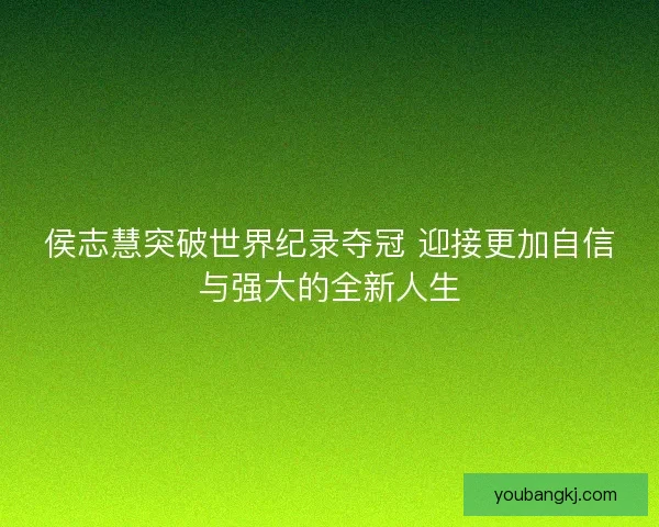 侯志慧突破世界纪录夺冠 迎接更加自信与强大的全新人生