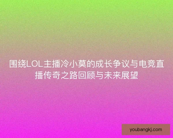 围绕LOL主播冷小莫的成长争议与电竞直播传奇之路回顾与未来展望