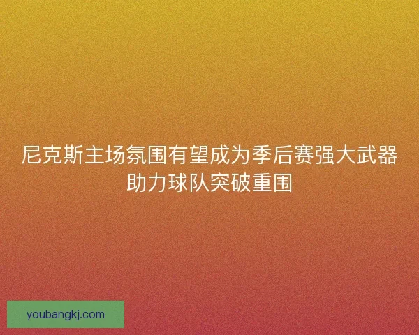 尼克斯主场氛围有望成为季后赛强大武器助力球队突破重围