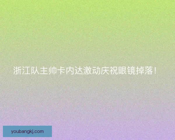 浙江队主帅卡内达激动庆祝眼镜掉落！