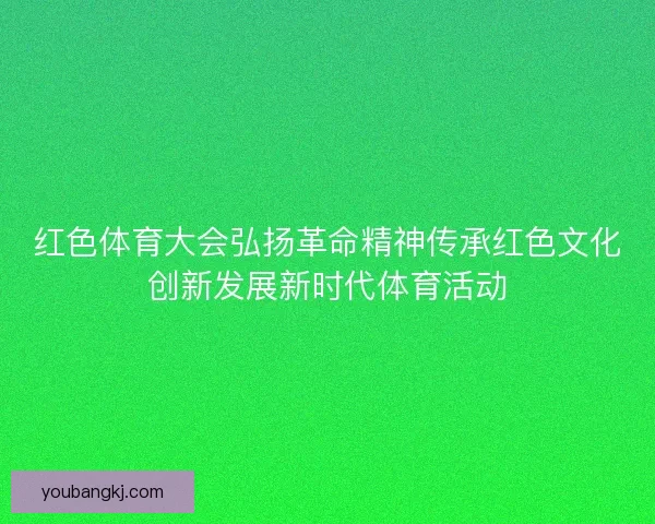 红色体育大会弘扬革命精神传承红色文化创新发展新时代体育活动