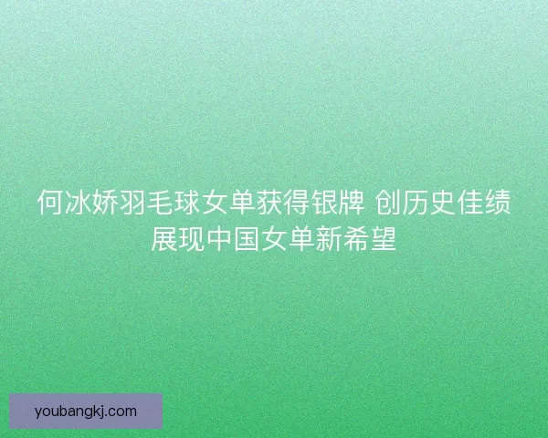 何冰娇羽毛球女单获得银牌 创历史佳绩展现中国女单新希望