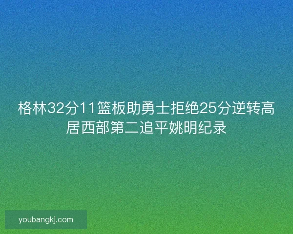 格林32分11篮板助勇士拒绝25分逆转高居西部第二追平姚明纪录 格林32分11篮板助勇士拒绝25分逆转高居西部第二追平姚明纪录
